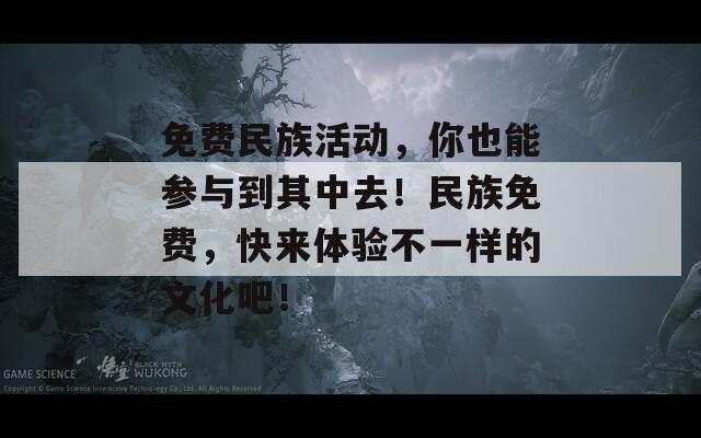 免费民族活动，你也能参与到其中去！民族免费，快来体验不一样的文化吧！