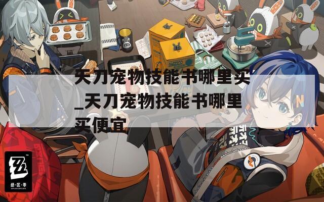 天刀宠物技能书哪里买_天刀宠物技能书哪里买便宜
