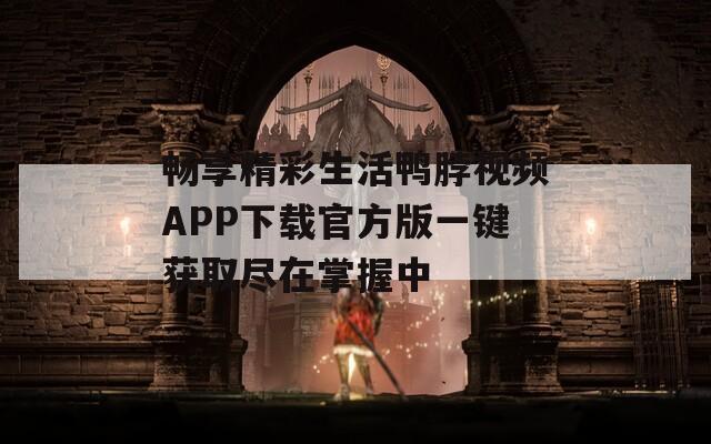 畅享精彩生活鸭脖视频APP下载官方版一键获取尽在掌握中