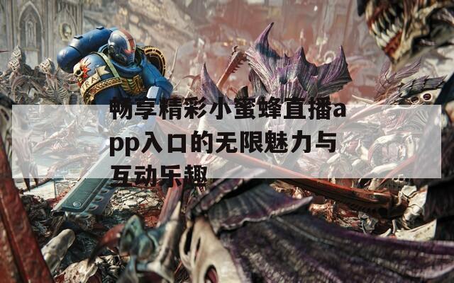 畅享精彩小蜜蜂直播app入口的无限魅力与互动乐趣