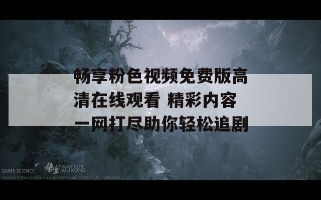 畅享粉色视频免费版高清在线观看 精彩内容一网打尽助你轻松追剧