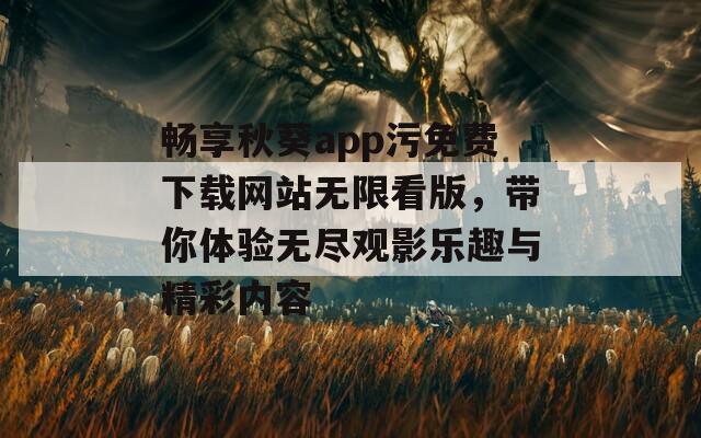 畅享秋葵app污免费下载网站无限看版，带你体验无尽观影乐趣与精彩内容