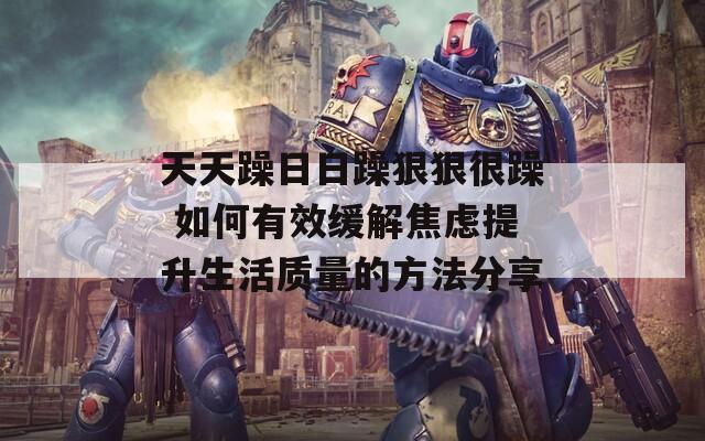 天天躁日日躁狠狠很躁 如何有效缓解焦虑提升生活质量的方法分享