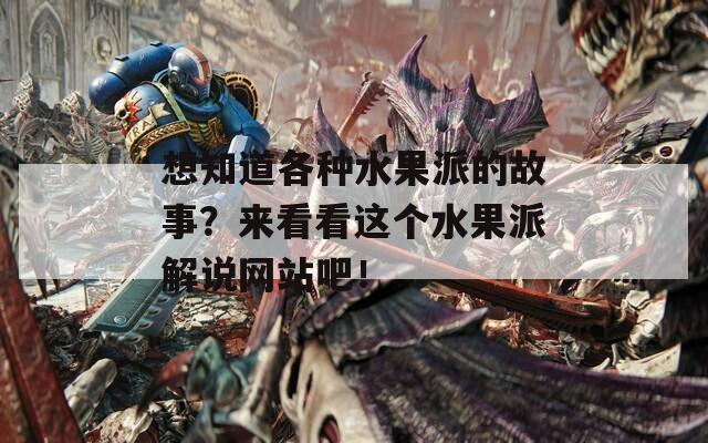 想知道各种水果派的故事？来看看这个水果派解说网站吧！