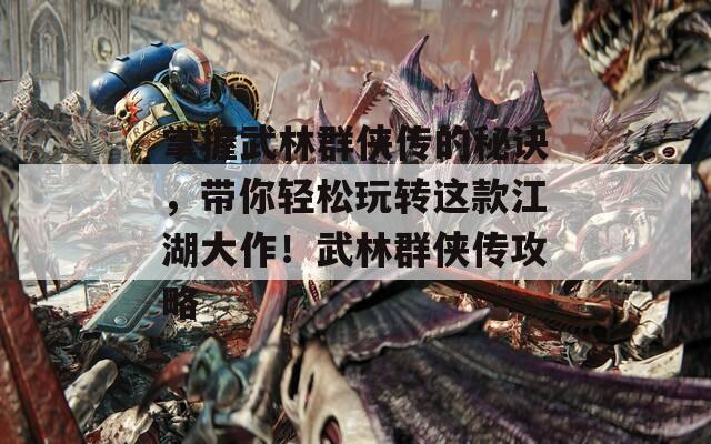 掌握武林群侠传的秘诀，带你轻松玩转这款江湖大作！武林群侠传攻略
