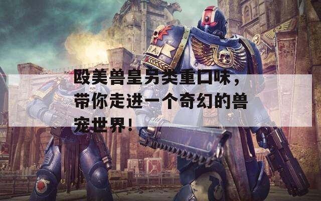 殴美兽皇另类重囗味，带你走进一个奇幻的兽宠世界！