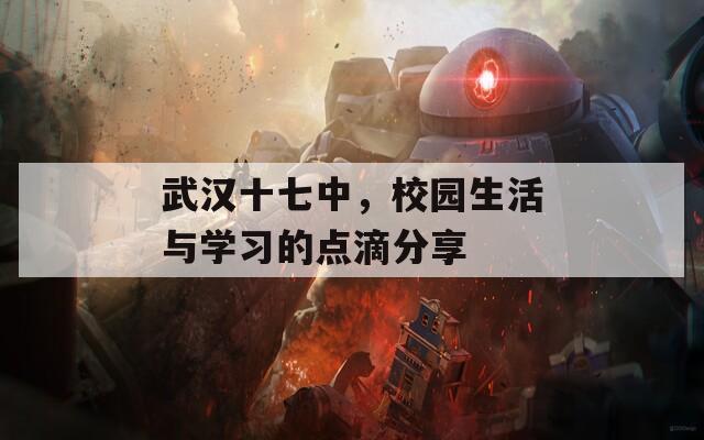 武汉十七中，校园生活与学习的点滴分享