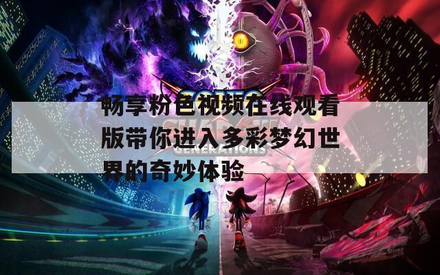畅享粉色视频在线观看版带你进入多彩梦幻世界的奇妙体验