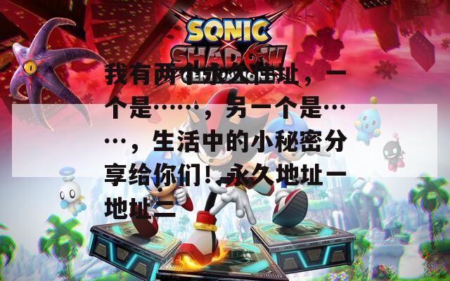 我有两个永久住址，一个是……，另一个是……，生活中的小秘密分享给你们！永久地址一地址二