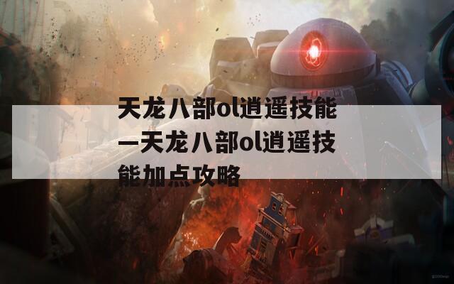 天龙八部ol逍遥技能—天龙八部ol逍遥技能加点攻略