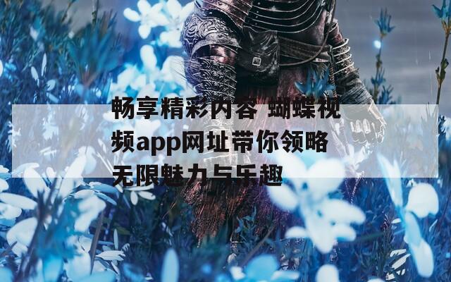 畅享精彩内容 蝴蝶视频app网址带你领略无限魅力与乐趣