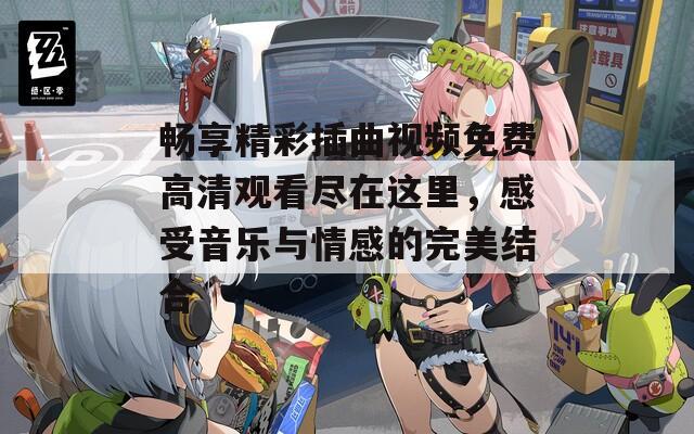 畅享精彩插曲视频免费高清观看尽在这里，感受音乐与情感的完美结合
