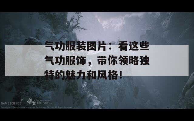 气功服装图片：看这些气功服饰，带你领略独特的魅力和风格！