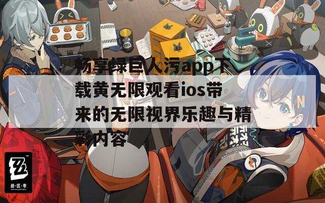畅享绿巨人污app下载黄无限观看ios带来的无限视界乐趣与精彩内容