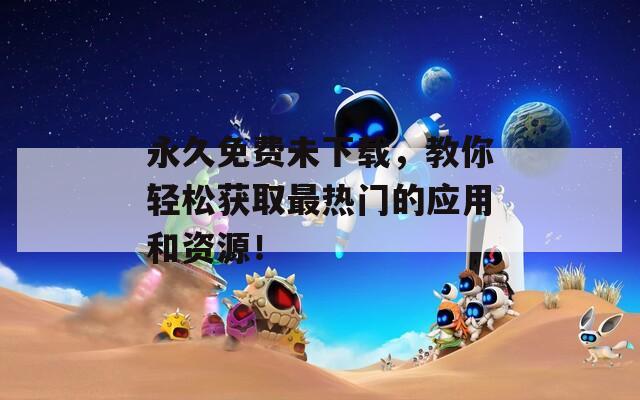 永久免费未下载，教你轻松获取最热门的应用和资源！