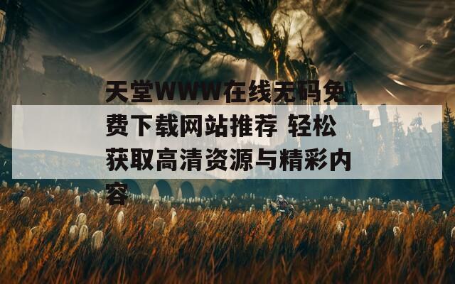 天堂WWW在线无码免费下载网站推荐 轻松获取高清资源与精彩内容