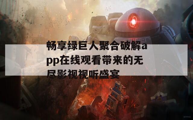 畅享绿巨人聚合破解app在线观看带来的无尽影视视听盛宴