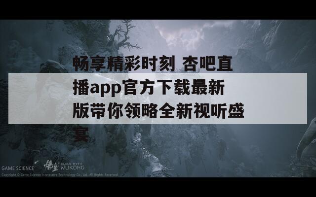 畅享精彩时刻 杏吧直播app官方下载最新版带你领略全新视听盛宴