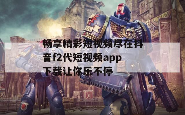 畅享精彩短视频尽在抖音f2代短视频app下载让你乐不停