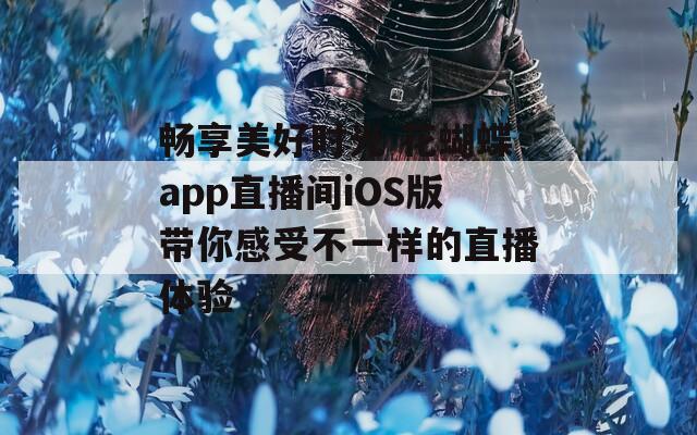 畅享美好时光 花蝴蝶app直播间iOS版带你感受不一样的直播体验