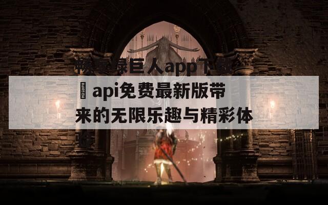 畅享绿巨人app下载汅api免费最新版带来的无限乐趣与精彩体验