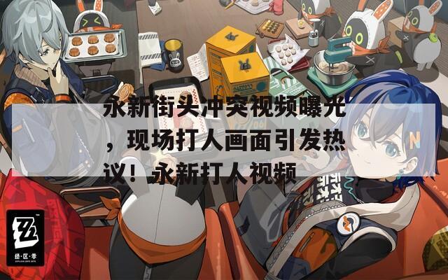 永新街头冲突视频曝光，现场打人画面引发热议！永新打人视频