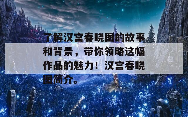 了解汉宫春晓图的故事和背景，带你领略这幅作品的魅力！汉宫春晓图简介。