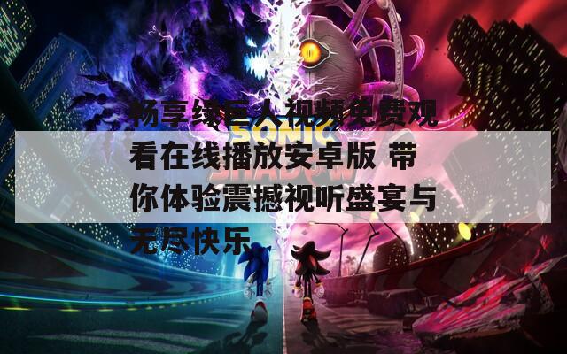 畅享绿巨人视频免费观看在线播放安卓版 带你体验震撼视听盛宴与无尽快乐