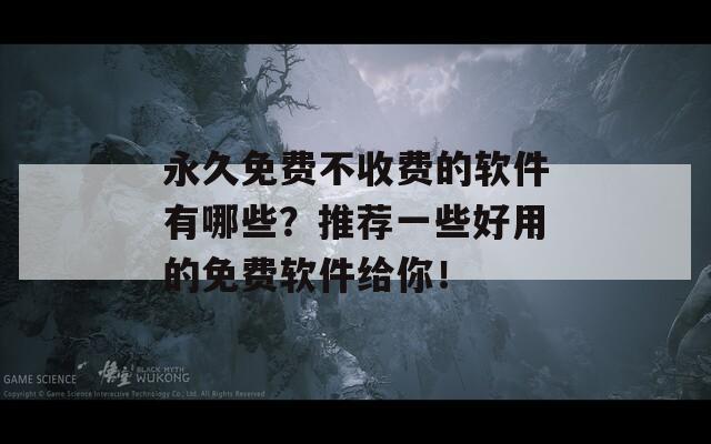永久免费不收费的软件有哪些？推荐一些好用的免费软件给你！