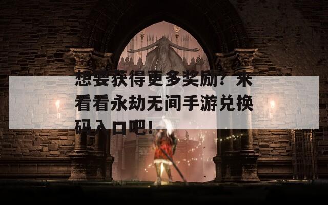 想要获得更多奖励？来看看永劫无间手游兑换码入口吧！