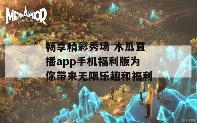 畅享精彩秀场 木瓜直播app手机福利版为你带来无限乐趣和福利
