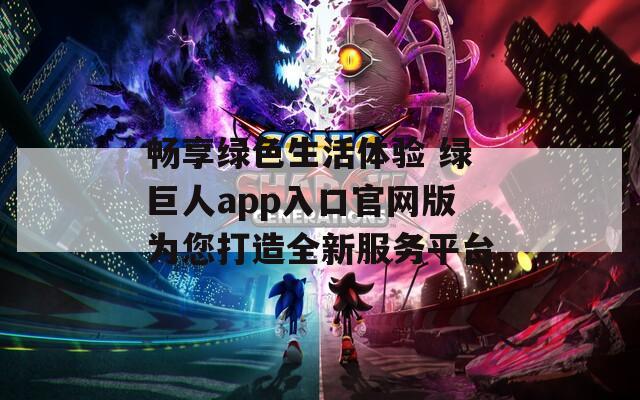 畅享绿色生活体验 绿巨人app入口官网版为您打造全新服务平台