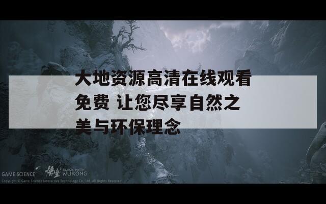 大地资源高清在线观看免费 让您尽享自然之美与环保理念