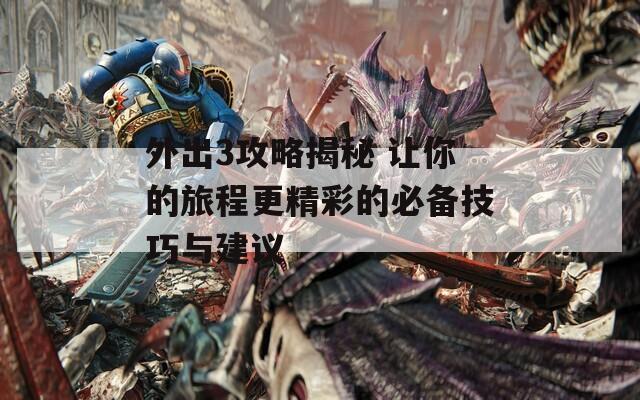 外出3攻略揭秘 让你的旅程更精彩的必备技巧与建议