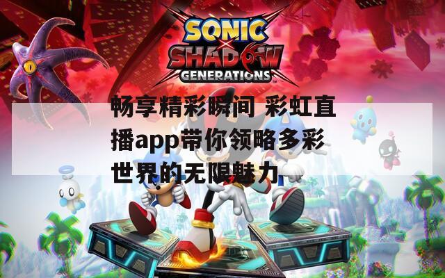 畅享精彩瞬间 彩虹直播app带你领略多彩世界的无限魅力