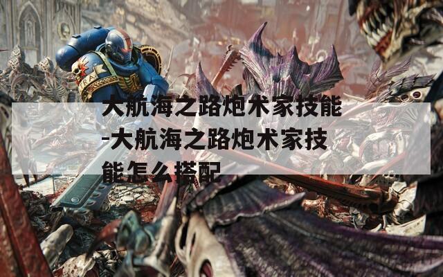 大航海之路炮术家技能-大航海之路炮术家技能怎么搭配