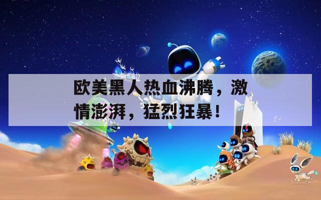 欧美黑人热血沸腾，激情澎湃，猛烈狂暴！