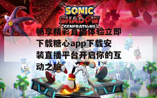 畅享精彩直播体验立即下载糖心app下载安装直播平台开启你的互动之旅