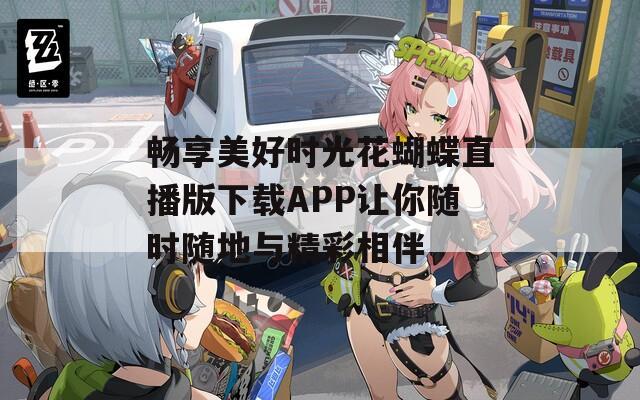 畅享美好时光花蝴蝶直播版下载APP让你随时随地与精彩相伴