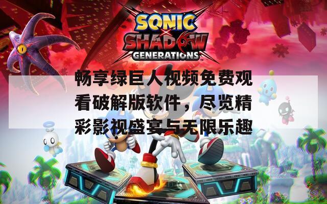 畅享绿巨人视频免费观看破解版软件，尽览精彩影视盛宴与无限乐趣