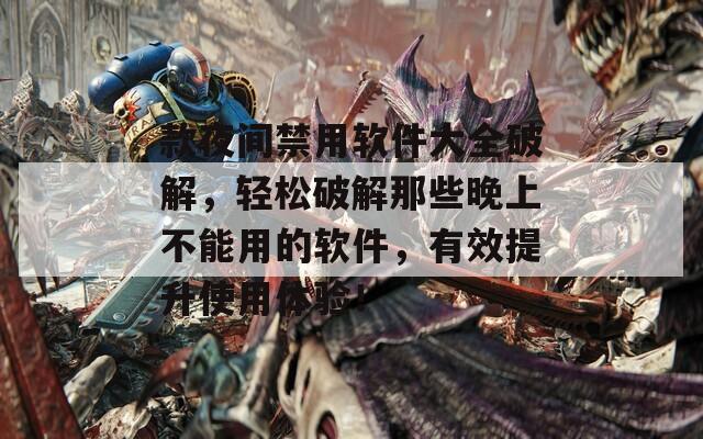 款夜间禁用软件大全破解，轻松破解那些晚上不能用的软件，有效提升使用体验！