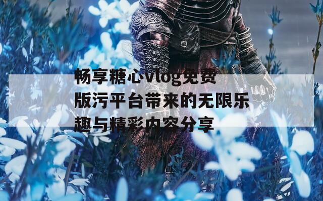 畅享糖心vlog免费版污平台带来的无限乐趣与精彩内容分享