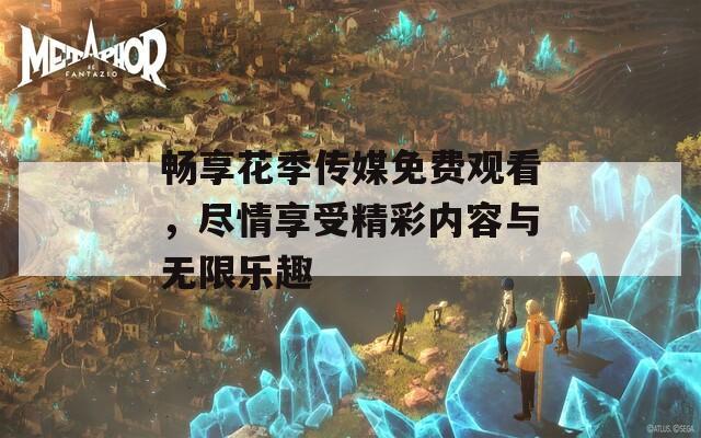 畅享花季传媒免费观看，尽情享受精彩内容与无限乐趣