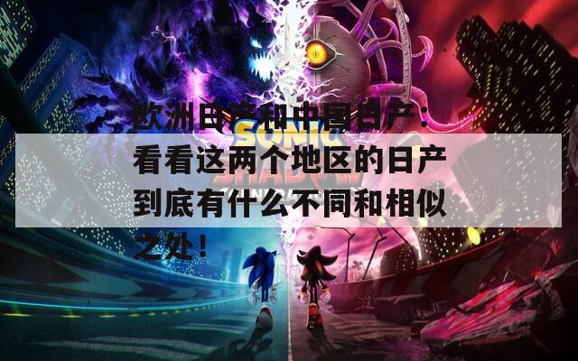 欧洲日产和中国日产：看看这两个地区的日产到底有什么不同和相似之处！