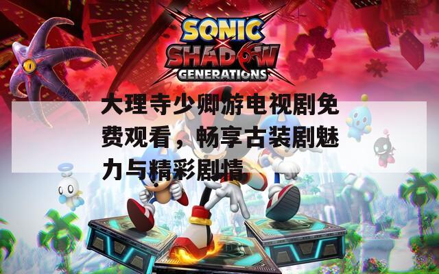 大理寺少卿游电视剧免费观看，畅享古装剧魅力与精彩剧情