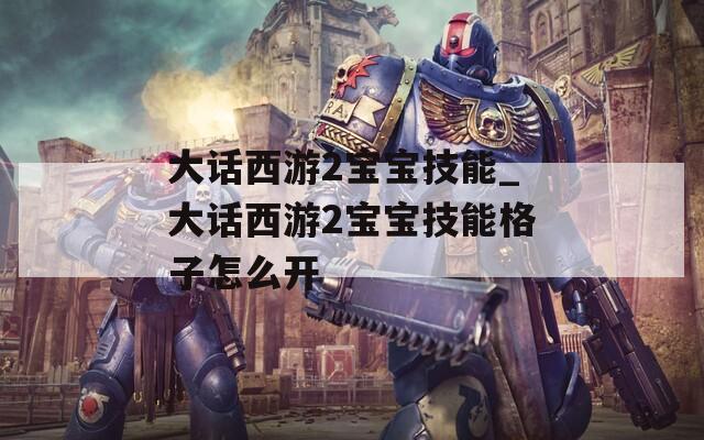 大话西游2宝宝技能_大话西游2宝宝技能格子怎么开