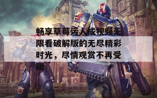 畅享草莓污人成视频无限看破解版的无尽精彩时光，尽情观赏不再受限