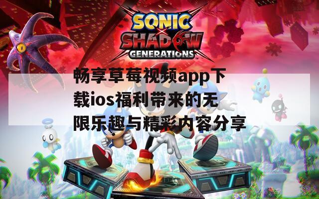 畅享草莓视频app下载ios福利带来的无限乐趣与精彩内容分享
