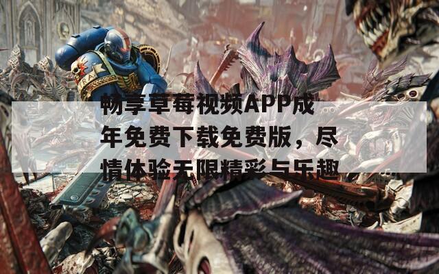 畅享草莓视频APP成年免费下载免费版，尽情体验无限精彩与乐趣