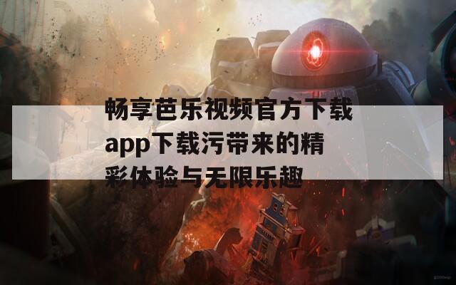 畅享芭乐视频官方下载app下载污带来的精彩体验与无限乐趣